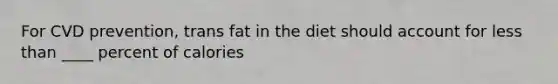 For CVD prevention, trans fat in the diet should account for less than ____ percent of calories