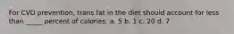For CVD prevention, trans fat in the diet should account for less than _____ percent of calories. a. 5 b. 1 c. 20 d. 7