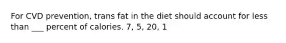 For CVD prevention, trans fat in the diet should account for less than ___ percent of calories. 7, 5, 20, 1