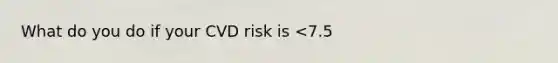 What do you do if your CVD risk is <7.5