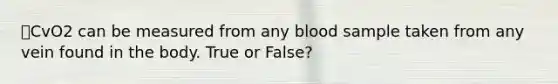 ⭐CvO2 can be measured from any blood sample taken from any vein found in the body. True or False?