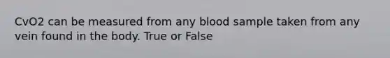 CvO2 can be measured from any blood sample taken from any vein found in the body. True or False