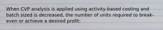 When CVP analysis is applied using activity-based costing and batch sized is decreased, the number of units required to break-even or achieve a desired profit: