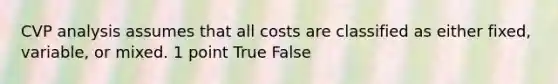 CVP analysis assumes that all costs are classified as either fixed, variable, or mixed. 1 point True False