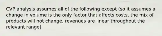 CVP analysis assumes all of the following except (so it assumes a change in volume is the only factor that affects costs, the mix of products will not change, revenues are linear throughout the relevant range)