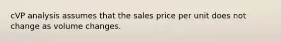 cVP analysis assumes that the sales price per unit does not change as volume changes.