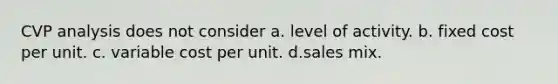 CVP analysis does not consider a. level of activity. b. fixed cost per unit. c. variable cost per unit. d.sales mix.