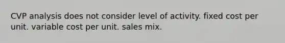 CVP analysis does not consider level of activity. fixed cost per unit. variable cost per unit. sales mix.