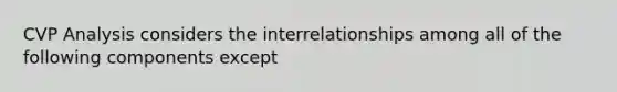 CVP Analysis considers the interrelationships among all of the following components except