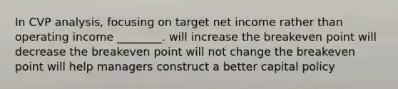 In CVP analysis, focusing on target net income rather than operating income ________. will increase the breakeven point will decrease the breakeven point will not change the breakeven point will help managers construct a better capital policy