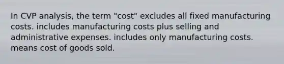 In CVP analysis, the term "cost" excludes all fixed manufacturing costs. includes manufacturing costs plus selling and administrative expenses. includes only manufacturing costs. means cost of goods sold.