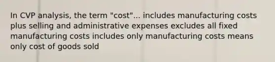 In CVP analysis, the term "cost"... includes manufacturing costs plus selling and administrative expenses excludes all fixed manufacturing costs includes only manufacturing costs means only cost of goods sold