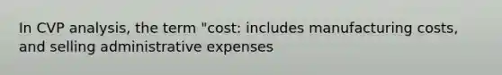 In CVP analysis, the term "cost: includes manufacturing costs, and selling administrative expenses