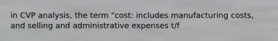 in CVP analysis, the term "cost: includes manufacturing costs, and selling and administrative expenses t/f