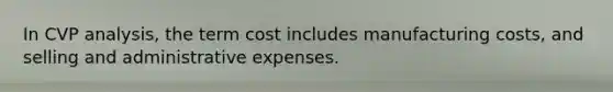 In CVP analysis, the term cost includes manufacturing costs, and selling and administrative expenses.