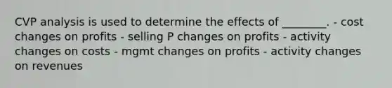 CVP analysis is used to determine the effects of ________. - cost changes on profits - selling P changes on profits - activity changes on costs - mgmt changes on profits - activity changes on revenues