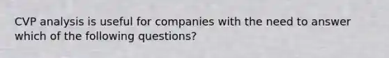 CVP analysis is useful for companies with the need to answer which of the following questions?