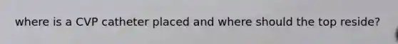 where is a CVP catheter placed and where should the top reside?