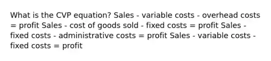 What is the CVP equation? Sales - variable costs - overhead costs = profit Sales - cost of goods sold - fixed costs = profit Sales - fixed costs - administrative costs = profit Sales - variable costs - fixed costs = profit