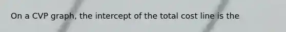 On a CVP graph, the intercept of the total cost line is the