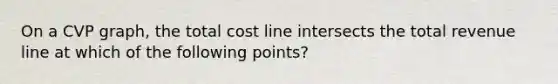 On a CVP​ graph, the total cost line intersects the total revenue line at which of the following​ points?