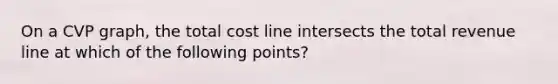 On a CVP graph, the total cost line intersects the total revenue line at which of the following points?