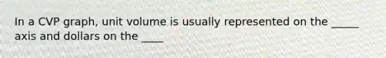 In a CVP graph, unit volume is usually represented on the _____ axis and dollars on the ____
