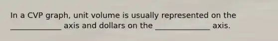 In a CVP graph, unit volume is usually represented on the _____________ axis and dollars on the ______________ axis.