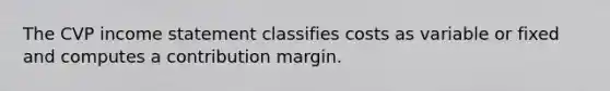 The CVP income statement classifies costs as variable or fixed and computes a contribution margin.