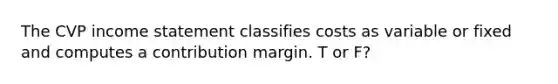 The CVP <a href='https://www.questionai.com/knowledge/kCPMsnOwdm-income-statement' class='anchor-knowledge'>income statement</a> classifies costs as variable or fixed and computes a contribution margin. T or F?