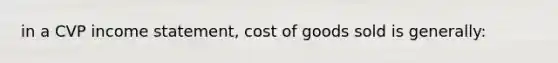 in a CVP income statement, cost of goods sold is generally: