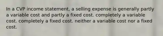 In a CVP income statement, a selling expense is generally partly a variable cost and partly a fixed cost. completely a variable cost. completely a fixed cost. neither a variable cost nor a fixed cost.