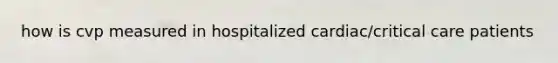 how is cvp measured in hospitalized cardiac/critical care patients