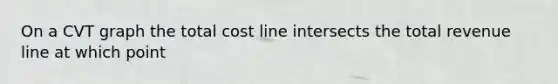 On a CVT graph the total cost line intersects the total revenue line at which point