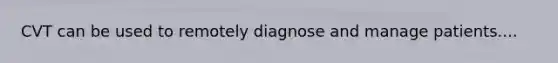 CVT can be used to remotely diagnose and manage patients....