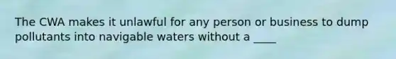 The CWA makes it unlawful for any person or business to dump pollutants into navigable waters without a ____