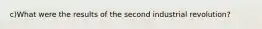 c)What were the results of the second industrial revolution?