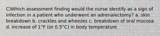 C)Which assessment finding would the nurse identify as a sign of infection in a patient who underwent an adrenalectomy? a. skin breakdown b. crackles and wheezes c. breakdown of oral mucosa d. increase of 1°F (or 0.5°C) in body temperature