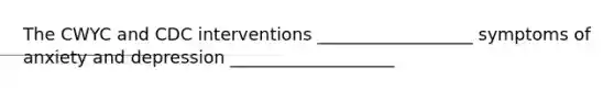 The CWYC and CDC interventions __________________ symptoms of anxiety and depression ___________________