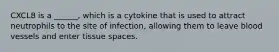 CXCL8 is a ______, which is a cytokine that is used to attract neutrophils to the site of infection, allowing them to leave <a href='https://www.questionai.com/knowledge/kZJ3mNKN7P-blood-vessels' class='anchor-knowledge'>blood vessels</a> and enter tissue spaces.