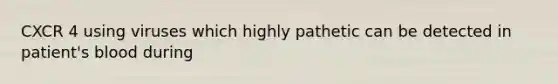 CXCR 4 using viruses which highly pathetic can be detected in patient's blood during