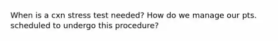 When is a cxn stress test needed? How do we manage our pts. scheduled to undergo this procedure?