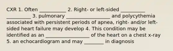CXR 1. Often ___________ 2. Right- or left-sided __________ __________ 3. pulmonary __________________ and polycythemia associated with persistent periods of apnea, right- and/or left-sided heart failure may develop 4. This condition may be identified as an __________________ of the heart on a chest x-ray 5. an echocardiogram and may ________ in diagnosis