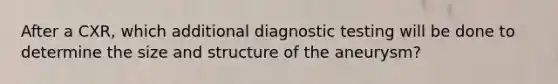 After a CXR, which additional diagnostic testing will be done to determine the size and structure of the aneurysm?