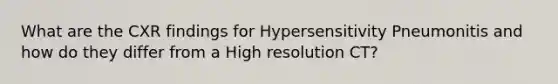 What are the CXR findings for Hypersensitivity Pneumonitis and how do they differ from a High resolution CT?