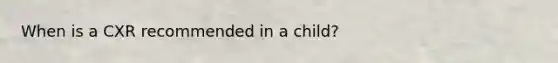 When is a CXR recommended in a child?