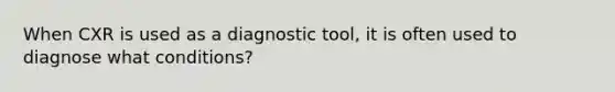 When CXR is used as a diagnostic tool, it is often used to diagnose what conditions?