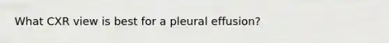 What CXR view is best for a pleural effusion?