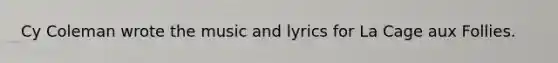 Cy Coleman wrote the music and lyrics for La Cage aux Follies.