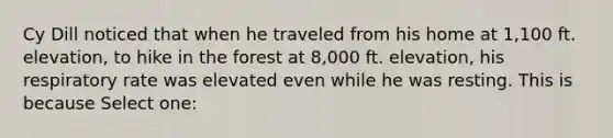 Cy Dill noticed that when he traveled from his home at 1,100 ft. elevation, to hike in the forest at 8,000 ft. elevation, his respiratory rate was elevated even while he was resting. This is because Select one: